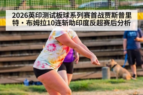 2026英印测试板球系列赛首战贾斯普里特·布姆拉10连斩助印度反超赛后分析