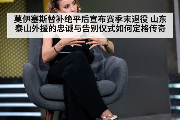 莫伊塞斯替补绝平后宣布赛季末退役 山东泰山外援的忠诚与告别仪式如何定格传奇