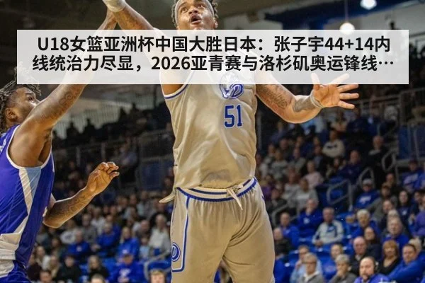 U18女篮亚洲杯中国大胜日本：张子宇44+14内线统治力尽显，2026亚青赛与洛杉矶奥运锋线储备分析