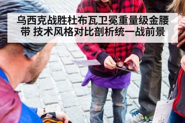 乌西克战胜杜布瓦卫冕重量级金腰带 技术风格对比剖析统一战前景