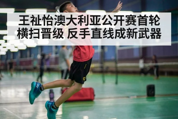 王祉怡澳大利亚公开赛首轮横扫晋级 反手直线成新武器