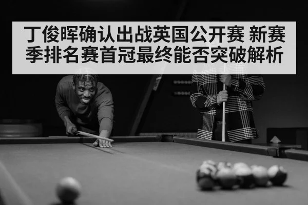 丁俊晖确认出战英国公开赛 新赛季排名赛首冠最终能否突破解析